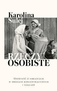 Rzeczy osobiste. Opowieść o ubraniach w obozach..., Karolina Sulej