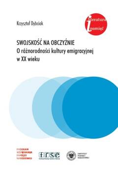 Swojskość na obczyźnie. O różnorodności kultury emigracyjnej w XX wieku. Eseje i rozprawy z lat 1981-2022, Krzysztof Dybciak