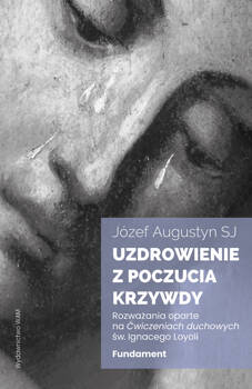 Uzdrowienie z poczucia krzywdy. Fundament. Rozważania oparte na Ćwiczeniach duchowych św. Ignacego Loyoli wyd. 2, Józef Augustyn